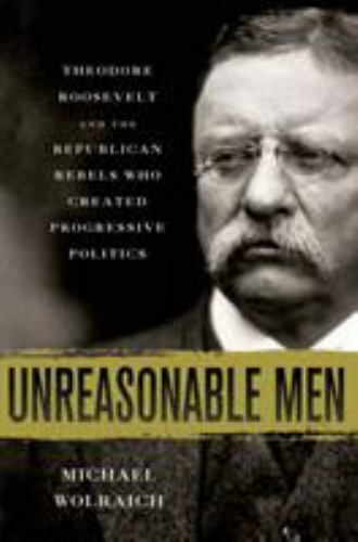 Unreasonable Men: Theodore Roosevelt and the Republican Rebels Who Cre-ExLibrary