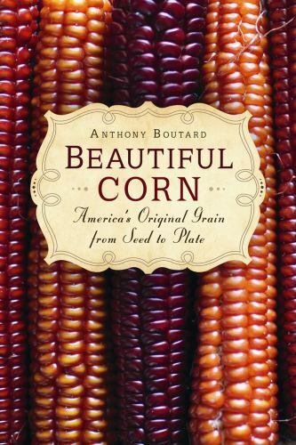 Beautiful Corn : America\'s Original Grain from Seed to Plate by Anthony...